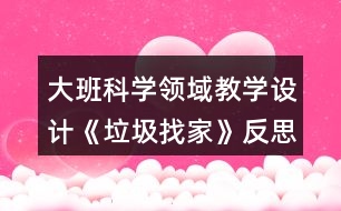 大班科學(xué)領(lǐng)域教學(xué)設(shè)計《垃圾找家》反思