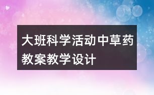 大班科學(xué)活動中草藥教案教學(xué)設(shè)計