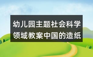 幼兒園主題社會(huì)科學(xué)領(lǐng)域教案中國的造紙術(shù)