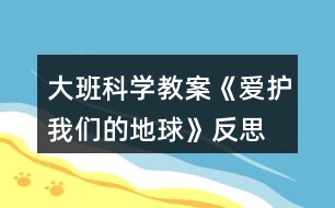 大班科學(xué)教案《愛(ài)護(hù)我們的地球》反思