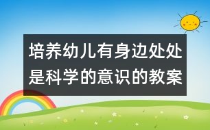 培養(yǎng)幼兒有身邊處處是科學(xué)的意識(shí)的教案