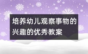 培養(yǎng)幼兒觀察事物的興趣的優(yōu)秀教案