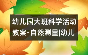 幼兒園大班科學活動教案-自然測量|幼兒園教育活動設計|幼兒園戶外活動|幼兒園安全教育活動