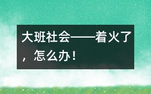 大班社會(huì)――著火了，怎么辦！