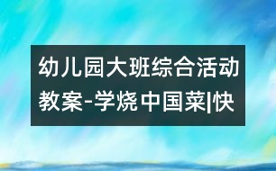 幼兒園大班綜合活動(dòng)教案-學(xué)燒中國(guó)菜|快樂(lè)月亮船幼兒園教育