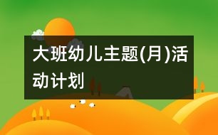 大班幼兒主題(月)活動計劃