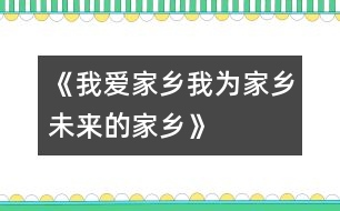 《我愛家鄉(xiāng)、我為家鄉(xiāng)、未來的家鄉(xiāng)》