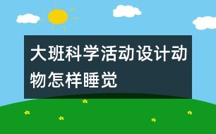 大班科學(xué)活動(dòng)設(shè)計(jì)：動(dòng)物怎樣睡覺(jué)