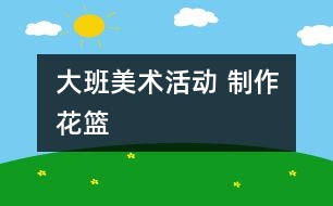 大班美術(shù)活動 ：制作花籃