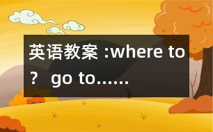 英語教案 :where to？ go to……