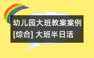 幼兒園大班教案案例[綜合] 大班半日活動(dòng)設(shè)計(jì)