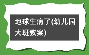 地球生病了(幼兒園大班教案)