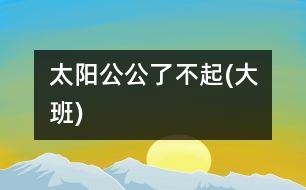 太陽(yáng)公公了不起(大班)