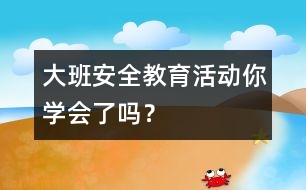 大班安全教育活動：你學(xué)會了嗎？