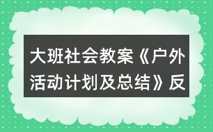 大班社會(huì)教案《戶外活動(dòng)計(jì)劃及總結(jié)》反思