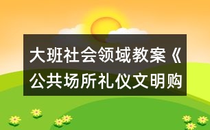 大班社會(huì)領(lǐng)域教案《公共場(chǎng)所禮儀文明購物》反思