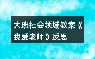 大班社會(huì)領(lǐng)域教案《我愛老師》反思