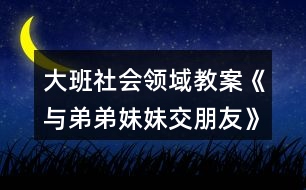 大班社會領(lǐng)域教案《與弟弟妹妹交朋友》