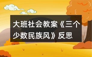 大班社會(huì)教案《三個(gè)少數(shù)民族風(fēng)》反思