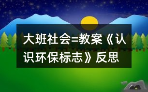 大班社會=教案《認(rèn)識環(huán)保標(biāo)志》反思