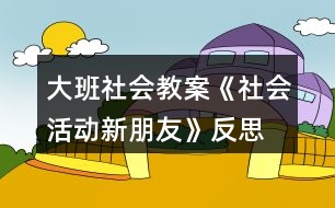 大班社會(huì)教案《社會(huì)活動(dòng)新朋友》反思