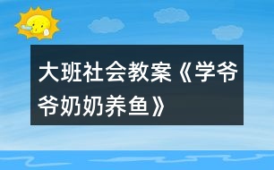 大班社會(huì)教案《學(xué)爺爺奶奶養(yǎng)魚(yú)》