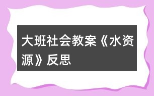 大班社會(huì)教案《水資源》反思