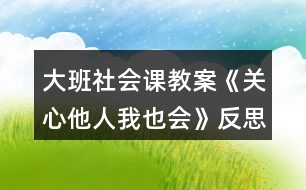 大班社會課教案《關(guān)心他人我也會》反思