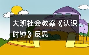 大班社會教案《認(rèn)識時鐘》反思