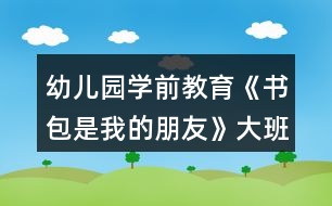 幼兒園學(xué)前教育《書包是我的朋友》大班社會(huì)教案