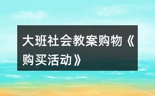 大班社會(huì)教案購(gòu)物《購(gòu)買(mǎi)活動(dòng)》