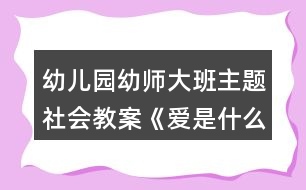 幼兒園幼師大班主題社會教案《愛是什么》反思