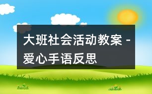 大班社會(huì)活動(dòng)教案－愛心手語反思