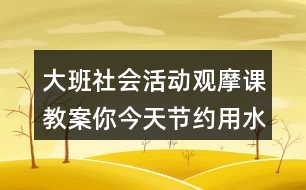 大班社會活動觀摩課教案你今天節(jié)約用水了嗎？