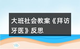 大班社會(huì)教案《拜訪牙醫(yī)》反思