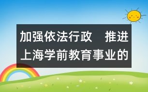 加強(qiáng)依法行政　推進(jìn)上海學(xué)前教育事業(yè)的健康發(fā)展