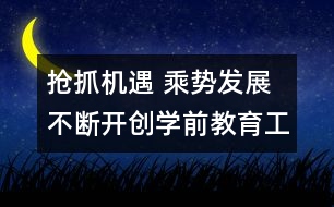 搶抓機遇 乘勢發(fā)展 不斷開創(chuàng)學(xué)前教育工作新局面