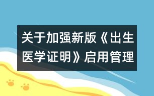 關于加強新版《出生醫(yī)學證明》啟用管理的通知