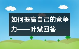 如何提高自己的競(jìng)爭(zhēng)力――葉斌回答