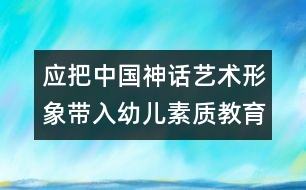 應(yīng)把中國神話藝術(shù)形象帶入幼兒素質(zhì)教育范疇