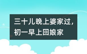 三十兒晚上婆家過，初一早上回娘家