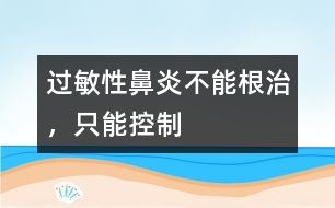 過敏性鼻炎不能根治，只能控制