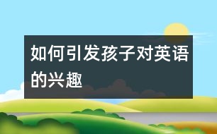 如何引發(fā)孩子對(duì)英語(yǔ)的興趣