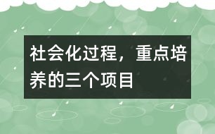 社會化過程，重點(diǎn)培養(yǎng)的三個(gè)項(xiàng)目