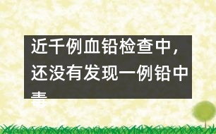 近千例血鉛檢查中，還沒(méi)有發(fā)現(xiàn)一例鉛中毒患兒