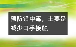 預(yù)防鉛中毒，主要是減少“口手接觸”