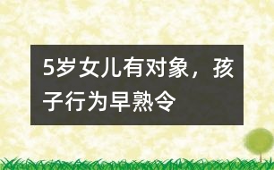 5歲女兒有“對(duì)象”，孩子行為“早熟”令父母頭疼