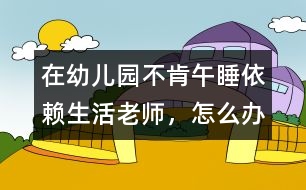 在幼兒園不肯午睡、依賴生活老師，怎么辦