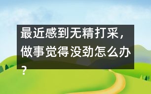 最近感到無精打采，做事覺得沒勁怎么辦？