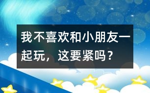 我不喜歡和小朋友一起玩，這要緊嗎？